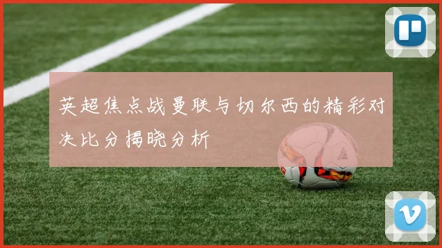 英超焦点战曼联与切尔西的精彩对决比分揭晓分析