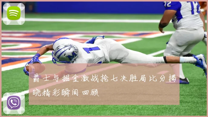 爵士与掘金激战抢七决胜局比分揭晓精彩瞬间回顾