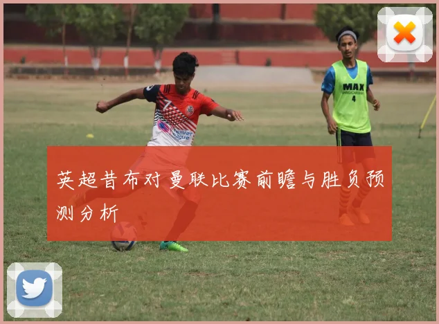 英超昔布对曼联比赛前瞻与胜负预测分析