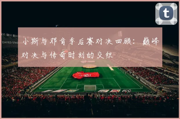 小斯与邓肯季后赛对决回顾：巅峰对决与传奇时刻的交织